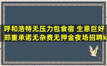 呼和浩特无压力包食宿 生意巨好郑重承诺无杂费无押金夜场招聘k